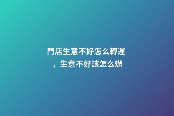門店生意不好怎么轉運，生意不好該怎么辦